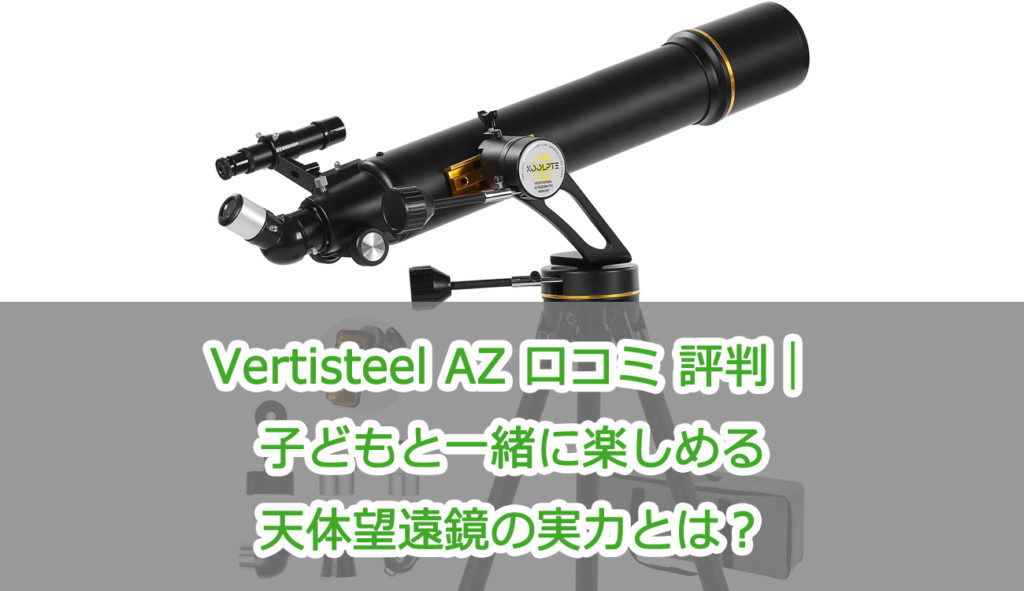 Vertisteel AZ 口コミ 評判｜子どもと一緒に楽しめる天体望遠鏡の実力とは？